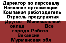 Директор по персоналу › Название организации ­ Компания-работодатель › Отрасль предприятия ­ Другое › Минимальный оклад ­ 35 000 - Все города Работа » Вакансии   . Мурманская обл.,Полярные Зори г.